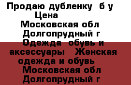 Продаю дубленку  б/у › Цена ­ 4 000 - Московская обл., Долгопрудный г. Одежда, обувь и аксессуары » Женская одежда и обувь   . Московская обл.,Долгопрудный г.